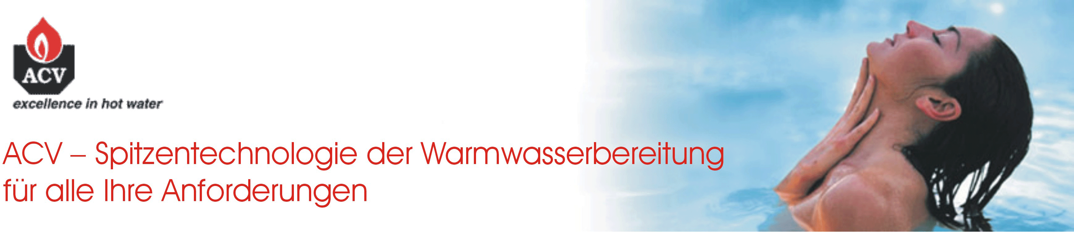 ACV, DELTA L-GAS-KOMBIKESSEL, E-TECH ELEKTRISCHER WANDHEIZKESSEL, E-TECH S ELEKTRISCHER KOMBIHEIZKESSEL, HEATLINE HL WARMWASSERBEREITER, HEATMASTER HM L-WARMWASSERBEREITER, HR WARMWASSERBEREITER UND BOILER, JUMBO WARMWASSERBEREITER, N STAHLKESSEL, PRESTIGE GASKONDENSATIONSKESSEL  